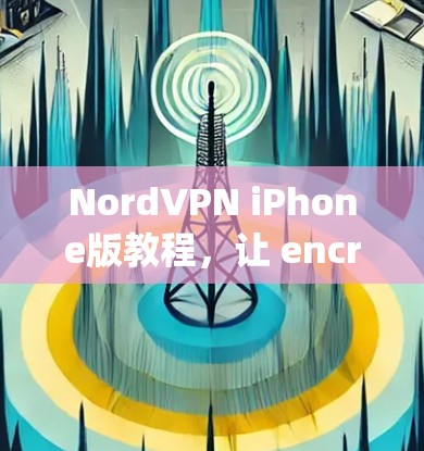 NordVPN iPhone版教程，让 encrypting your data with peace of mind