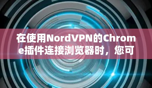 在使用NordVPN的Chrome插件连接浏览器时，您可以按照以下步骤进行操作