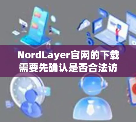 NordLayer官网的下载需要先确认是否合法访问。如果NordLayer是专注于医疗信息的网站，可能需要通过授权渠道访问，如订阅或购买内容。以下是一些步骤供你参考
