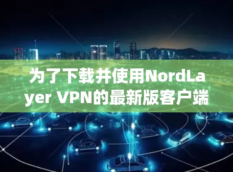 为了下载并使用NordLayer VPN的最新版客户端，以下是详细的步骤说明