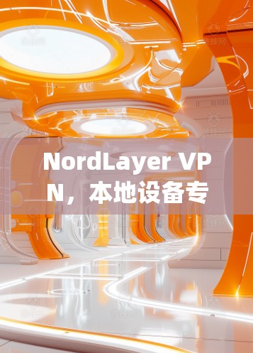 NordLayer VPN,本地设备专用VPN,轻松构建本地网络 NordLayer VPN,本地设备专用VPN,轻松构建本地网络
