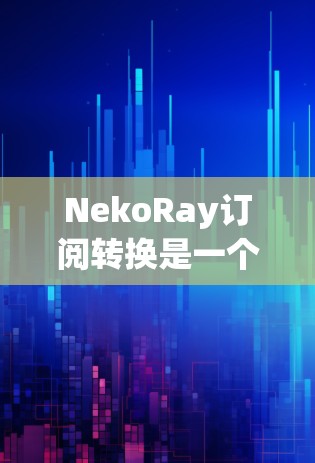 NekoRay订阅转换是一个软件工具，用于处理订阅的转换和更新功能。以下是一些常见的订阅转换操作步骤和注意事项