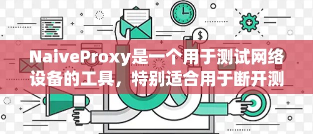 NaiveProxy是一个用于测试网络设备的工具，特别适合用于断开测试设备和网络接口，检查连接情况，测试网络状态以及修改网络配置。以下是详细的步骤指南