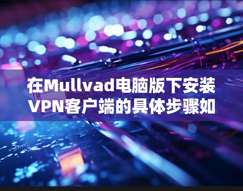 在Mullvad电脑版下安装VPN客户端的具体步骤如下 在Mullvad电脑版下安装VPN客户端的具体步骤如下
