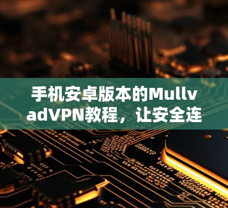 手机安卓版本的MullvadVPN教程，让安全连接更安心的详细指南