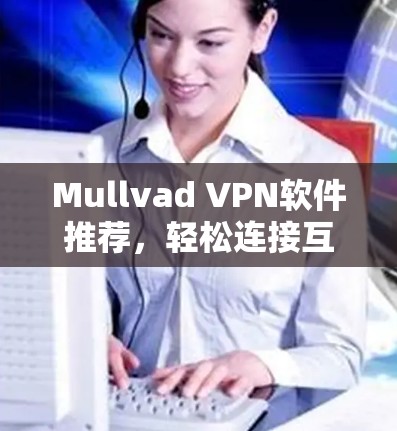 Mullvad VPN软件推荐,轻松连接互联网的首选 Mullvad VPN软件推荐,轻松连接互联网的首选