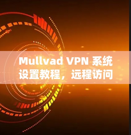 Mullvad VPN 系统设置教程，远程访问与数据控制