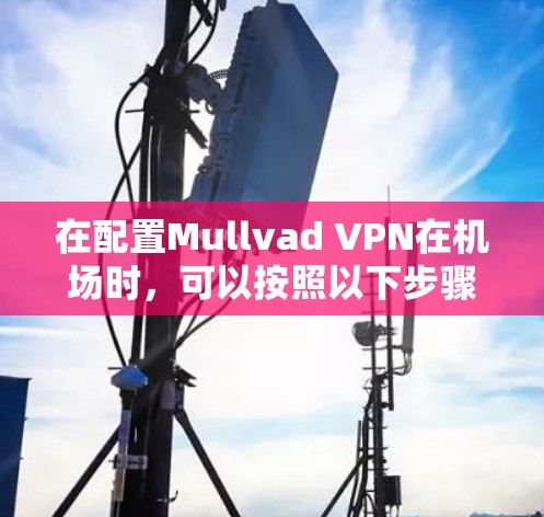 在配置Mullvad VPN在<strong>机场</strong>时，可以按照以下步骤进行