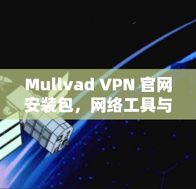 Mullvad VPN 官网安装包，网络工具与网络防御的完美融合