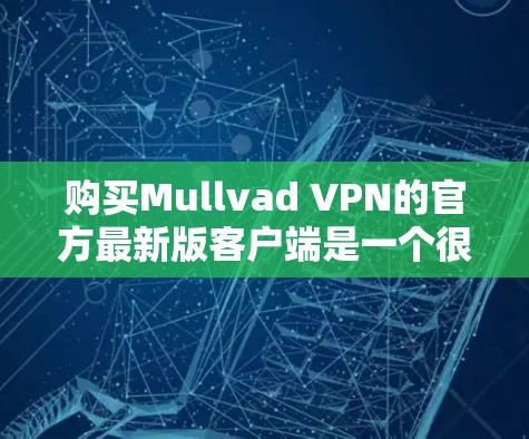 购买Mullvad VPN的官方最新版客户端是一个很好的选择，因为它集成了许多重要的 VPN 特色功能。以下是详细的步骤和注意事项，帮助你更好地使用这个客户端