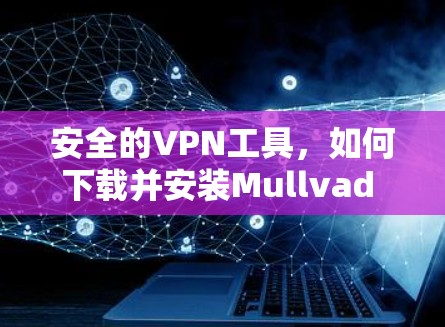 安全的VPN工具，如何下载并安装Mullvad VPN安卓版