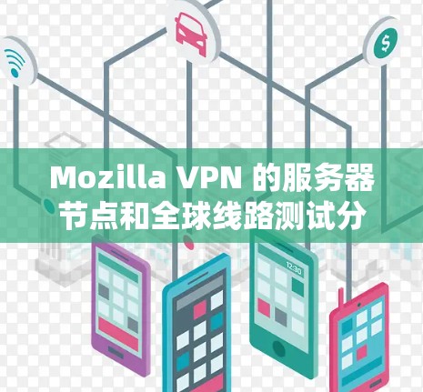 Mozilla VPN 的服务器节点和全球线路测试分析如下