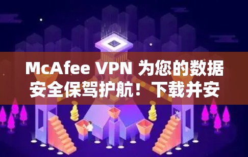 McAfee VPN 为您的数据安全保驾护航！下载并安装最新版本