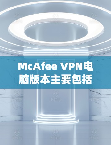 McAfee VPN电脑版本主要包括V2、V3和V4三个主要版本，每个版本都有其独特的功能和适用场景。以下是对这些版本的详细分析