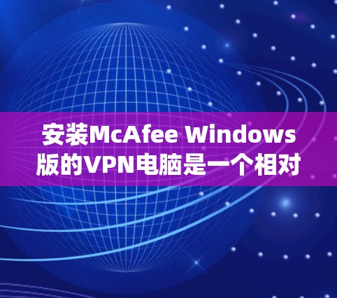 安装McAfee Windows版的VPN电脑是一个相对系统的操作,但只要按照步骤仔细执行,可以顺利完成。以下是一个详细指南,帮助您顺利完成安装 安装McAfee Windows版的VPN电脑是一个相对系统的操作,但只要按照步骤仔细执行,可以顺利完成。以下是一个详细指南,帮助您顺利完成安装