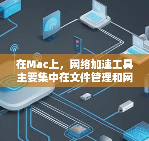 在Mac上，网络加速工具主要集中在文件管理和网络连接功能上，以帮助用户提高移动数据传输速度。以下是一些常见的Mac网络加速工具及其功能