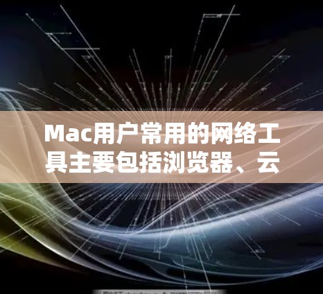 Mac用户常用的网络工具主要包括浏览器、云服务和邮件工具。以下是几种常见的网络工具下载链接