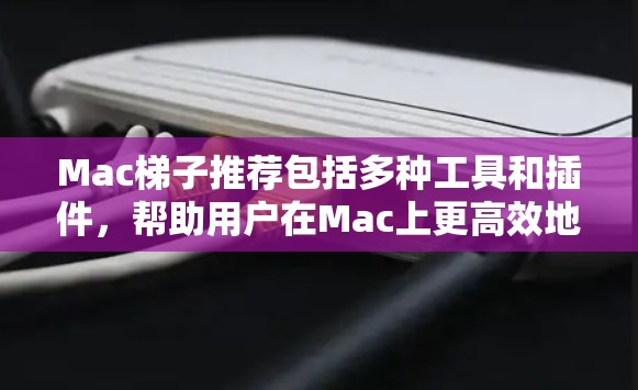 Mac<strong>梯子</strong>推荐包括多种工具和插件，帮助用户在Mac上更高效地工作。以下是详细的<strong>梯子</strong>推荐和相关工具