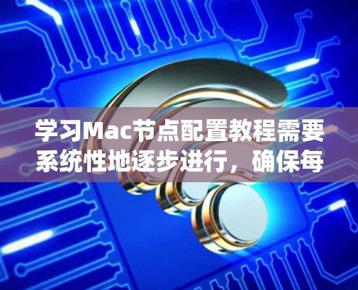 学习Mac节点配置教程需要系统性地逐步进行，确保每个步骤都掌握到位。以下是一个详细的步骤指南