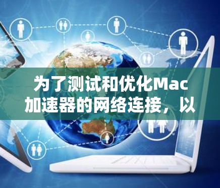 为了测试和优化Mac加速器的网络连接，以下是一个详细的步骤指南