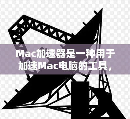 Mac加速器是一种用于加速Mac电脑的工具，帮助用户提高工作效率。以下是几种常见的Mac加速器下载链接和推荐