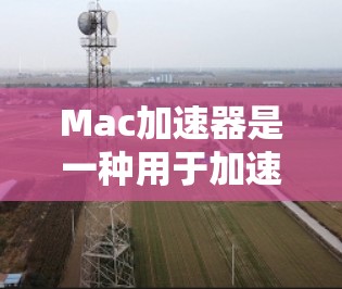 Mac加速器是一种用于加速MacOS应用的工具，通常用于提升应用的性能和响应速度。以下是一些常见的Mac加速器，以及它们的使用指南