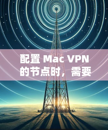 配置 Mac VPN 的节点时，需要按照以下步骤进行操作。以下内容为详细的配置步骤，帮助您正确设置 Mac VPN 的节点