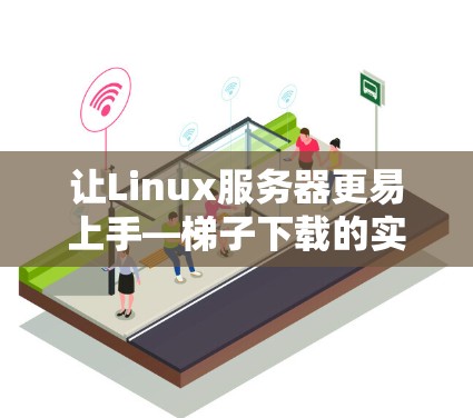 让Linux服务器更易上手—<strong>梯子</strong>下载的实用技巧