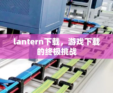 lantern下载，游戏下载的终极挑战