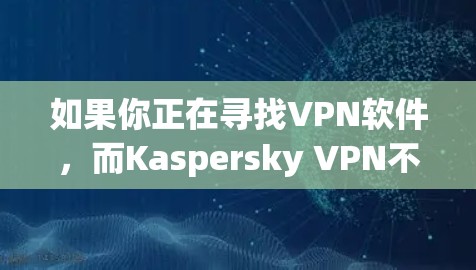 如果你正在寻找VPN软件，而Kaspersky VPN不再提供免费版本，那么以下是一些替代方案的分析，帮助你选择最适合你的VPN软件