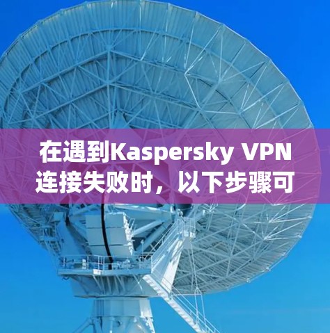 在遇到Kaspersky VPN连接失败时，以下步骤可以帮助你解决问题