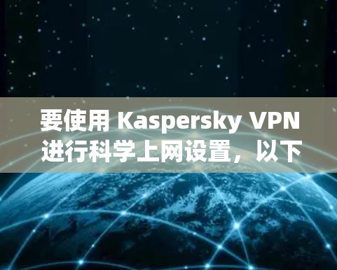 要使用 Kaspersky VPN 进行<strong>科学上网</strong>设置，以下是一步步的指南