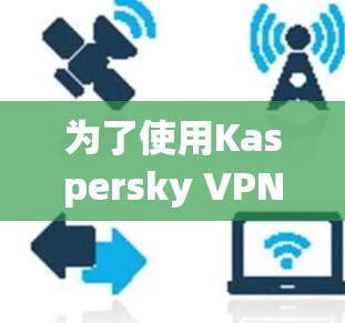 为了使用Kaspersky VPN的安卓客户端进行视频连接和管理，可以按照以下步骤进行