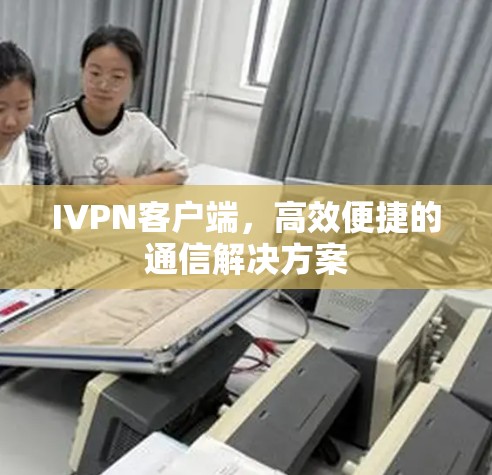 IVPN客户端,高效便捷的通信解决方案 IVPN客户端,高效便捷的通信解决方案