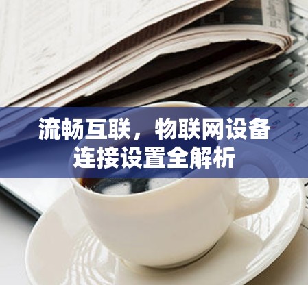 流畅互联，物联网设备连接设置全解析