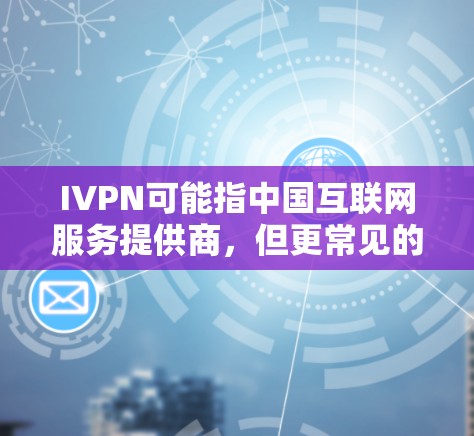 IVPN可能指中国互联网服务提供商,但更常见的是IVPN可能是一个特定的网站或术语。如果你指的是中国国家互联网信息办公室(CIIA)那么你可以在官方网站上找到相关下载信息 IVPN可能指中国互联网服务提供商,但更常见的是IVPN可能是一个特定的网站或术语。如果你指的是中国国家互联网信息办公室(CIIA)那么你可以在官方网站上找到相关下载信息