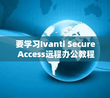 要学习Ivanti Secure Access远程办公教程，可以按照以下步骤进行