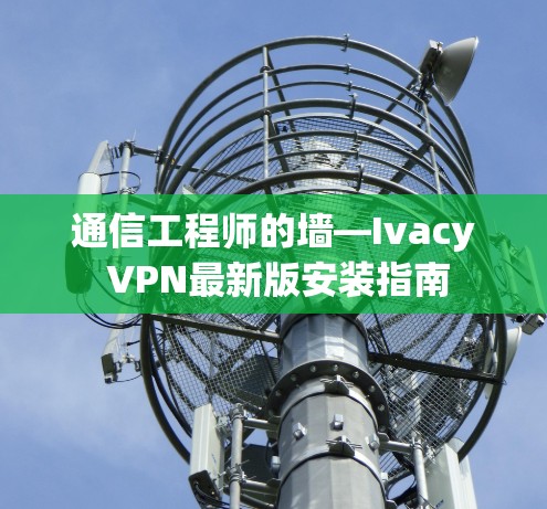 通信工程师的墙—Ivacy VPN最新版安装指南