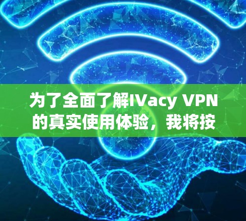 为了全面了解IVacy VPN的真实使用体验，我将按照以下步骤进行分析