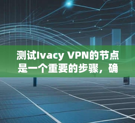 测试Ivacy VPN的节点是一个重要的步骤，确保其正常运行并符合安全要求。以下是一个详细的步骤指南
