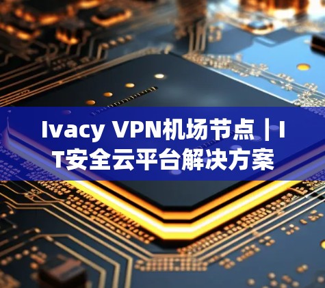 Ivacy VPN<strong>机场</strong>节点｜IT安全云平台解决方案