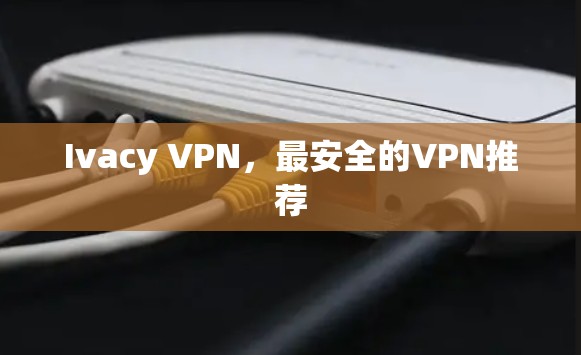 Ivacy VPN，最安全的VPN推荐