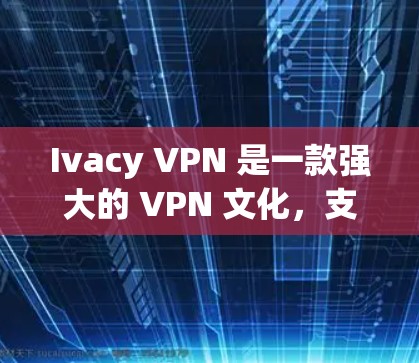 Ivacy VPN 是一款强大的 VPN 文化，支持访问大部分网站，适合个人用户和企业用户。以下是下载 Ivacy VPN 的步骤