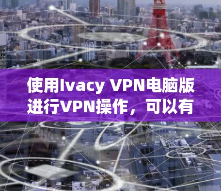 使用Ivacy VPN电脑版进行VPN操作，可以有效地保护您的网络隐私和安全。以下是详细的步骤指南