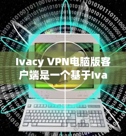 Ivacy VPN电脑版客户端是一个基于Ivacy协议的端到端VPN软件，提供智能防火墙和增强加密，适合网络化连接和多设备管理。以下是使用该软件的指南