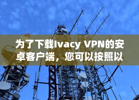 为了下载Ivacy VPN的安卓客户端，您可以按照以下步骤进行