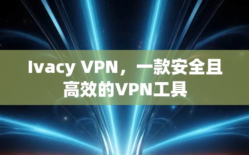 Ivacy VPN，一款安全且高效的VPN工具