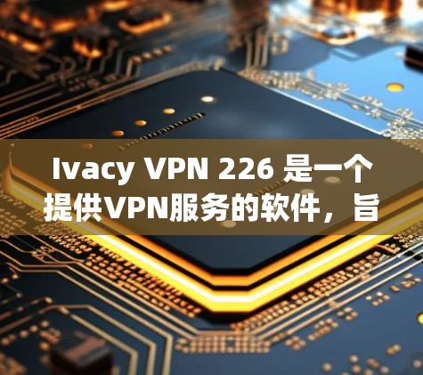Ivacy VPN 226 是一个提供VPN服务的软件，旨在帮助用户安全访问互联网。以下是一些具体的步骤，帮助你安全地下载和安装该软件