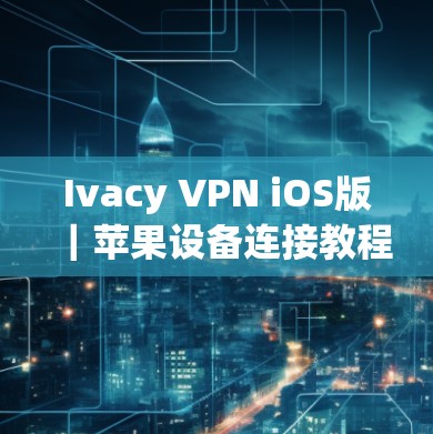 Ivacy VPN iOS版｜苹果设备连接教程