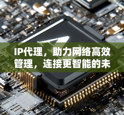 IP代理，助力网络高效管理，连接更智能的未来